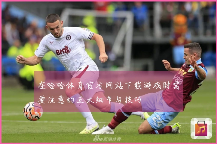 在哈哈体育官方网站下载游戏时需要注意的五大细节与技巧