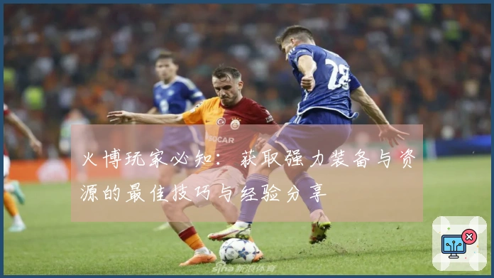 火博玩家必知：获取强力装备与资源的最佳技巧与经验分享