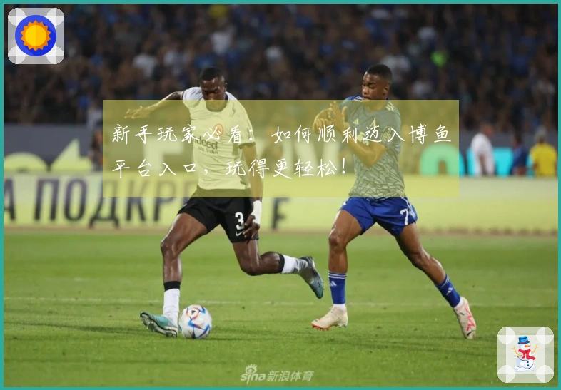 新手玩家必看：如何顺利迈入博鱼平台入口，玩得更轻松！