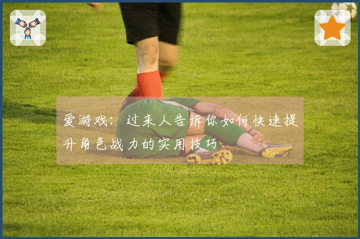 爱游戏：过来人告诉你如何快速提升角色战力的实用技巧