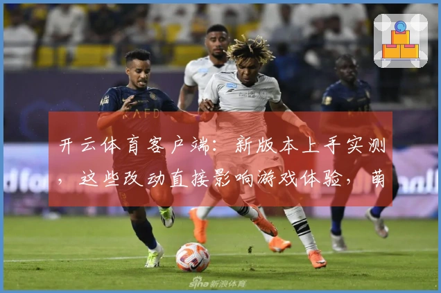 开云体育客户端：新版本上手实测，这些改动直接影响游戏体验，萌新慎入！