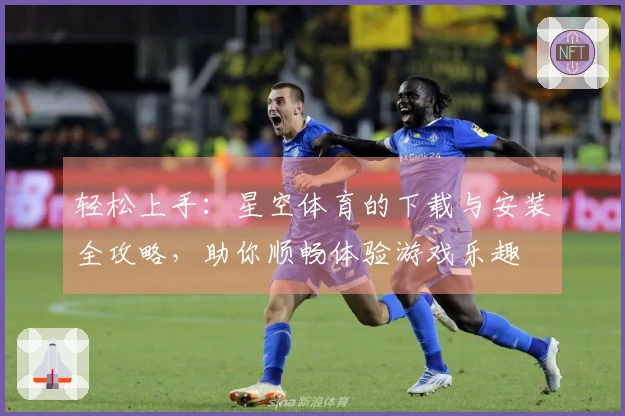 轻松上手：星空体育的下载与安装全攻略，助你顺畅体验游戏乐趣
