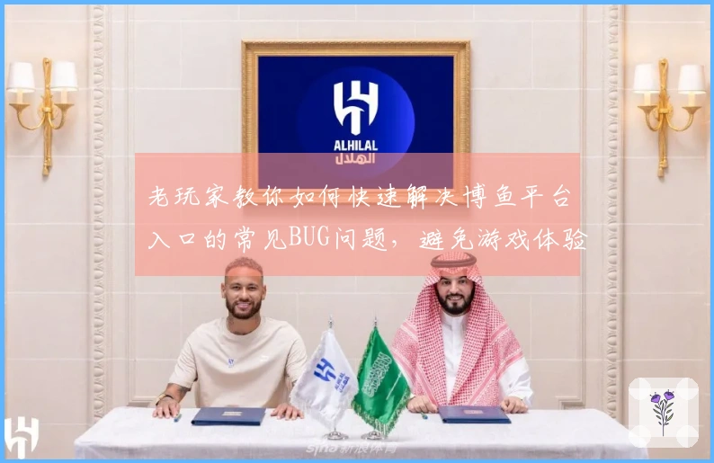 老玩家教你如何快速解决博鱼平台入口的常见BUG问题，避免游戏体验受损