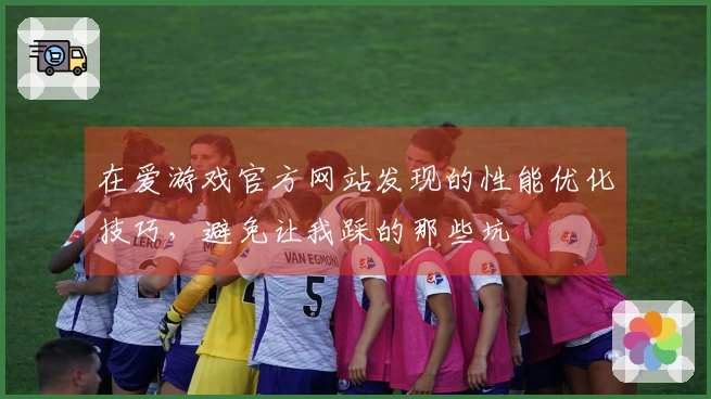 在爱游戏官方网站发现的性能优化技巧，避免让我踩的那些坑