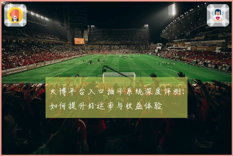 火博平台入口抽卡系统深度评测：如何提升好运率与收益体验