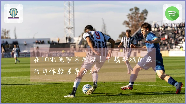 在im电竞官方网站上下载游戏的技巧与体验差异分析