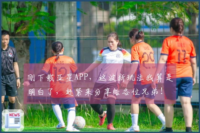 刚下载亚星APP，这波新玩法我算是明白了，赶紧来分享给各位兄弟！