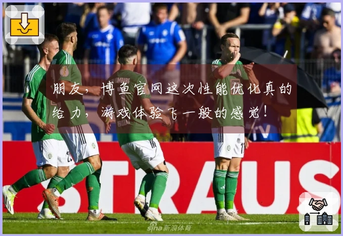 朋友，博鱼官网这次性能优化真的给力，游戏体验飞一般的感觉！