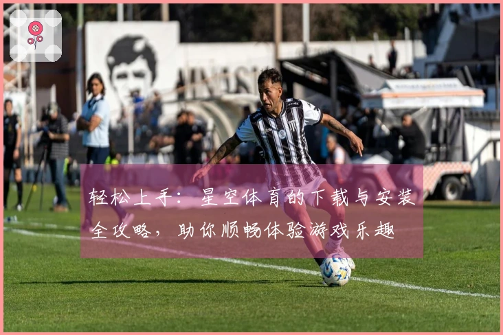 轻松上手：星空体育的下载与安装全攻略，助你顺畅体验游戏乐趣