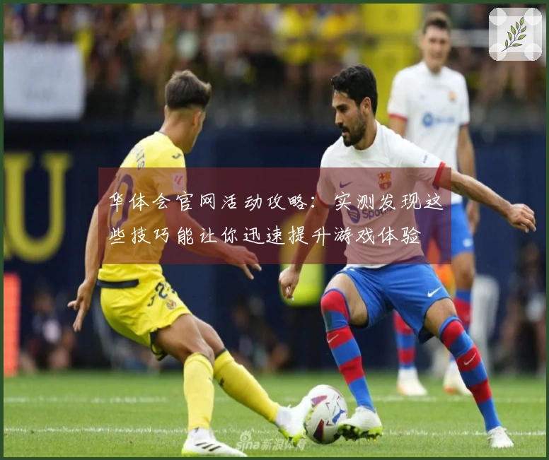 华体会官网活动攻略：实测发现这些技巧能让你迅速提升游戏体验