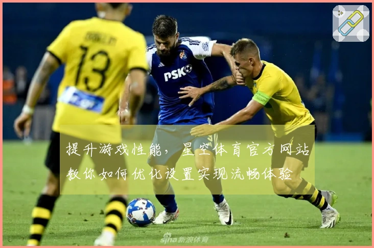 提升游戏性能，星空体育官方网站教你如何优化设置实现流畅体验