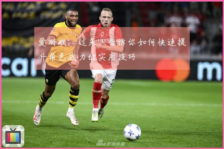 爱游戏：过来人告诉你如何快速提升角色战力的实用技巧