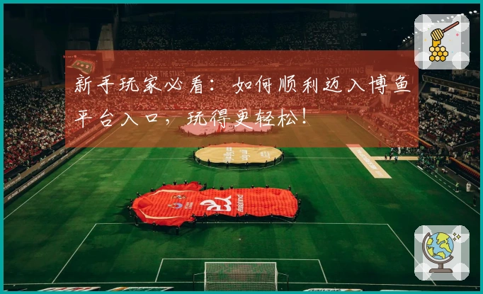 新手玩家必看：如何顺利迈入博鱼平台入口，玩得更轻松！