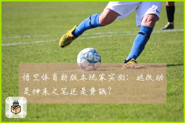 悟空体育新版本玩家实测：这改动是神来之笔还是费钱？