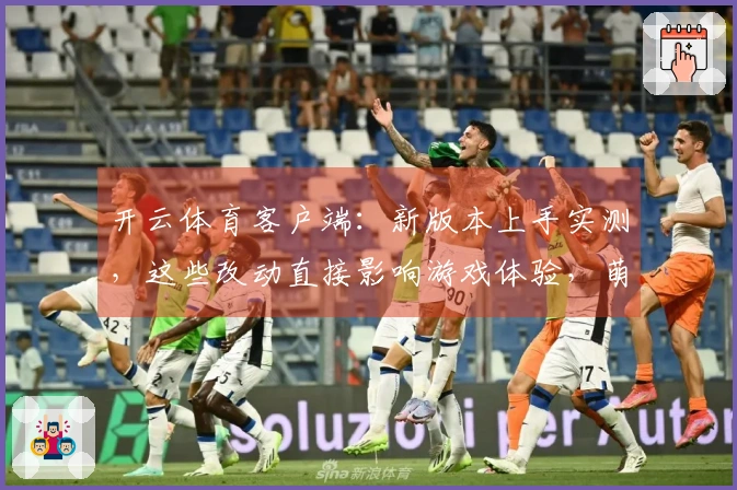 开云体育客户端：新版本上手实测，这些改动直接影响游戏体验，萌新慎入！