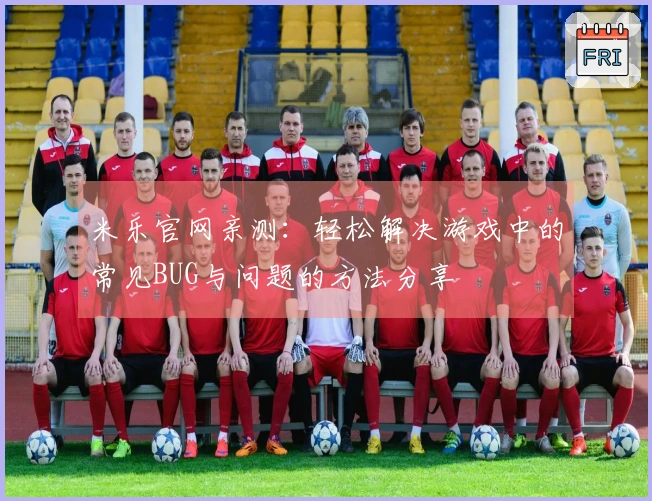 米乐官网亲测：轻松解决游戏中的常见BUG与问题的方法分享