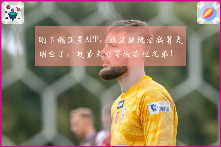 刚下载亚星APP，这波新玩法我算是明白了，赶紧来分享给各位兄弟！