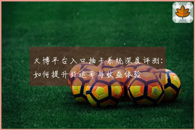火博平台入口抽卡系统深度评测：如何提升好运率与收益体验