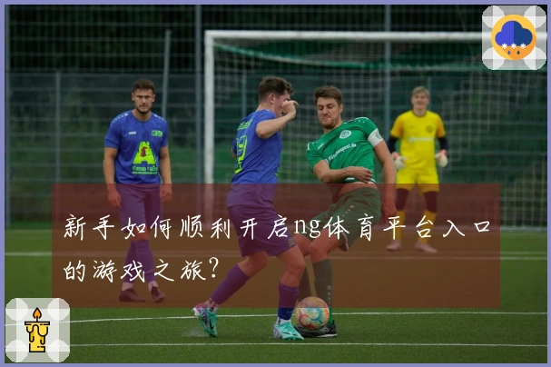 新手如何顺利开启ng体育平台入口的游戏之旅?