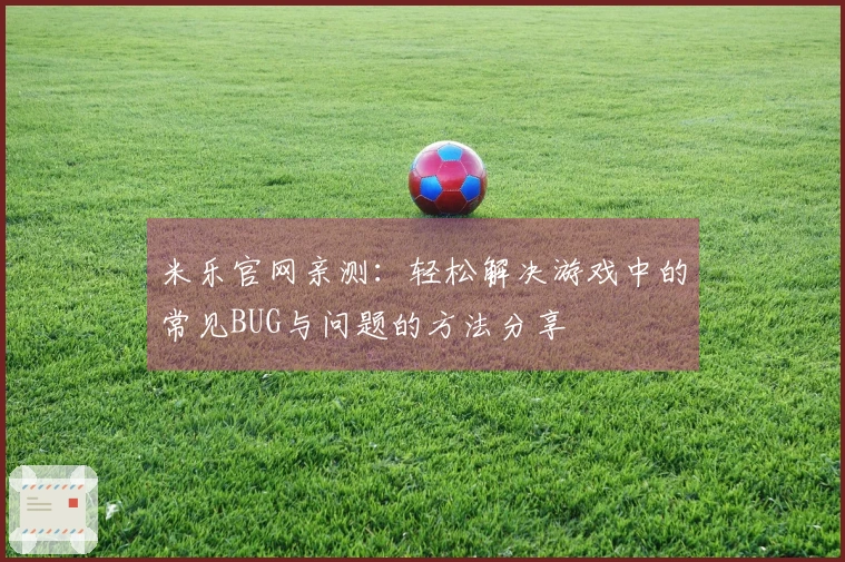 米乐官网亲测：轻松解决游戏中的常见BUG与问题的方法分享